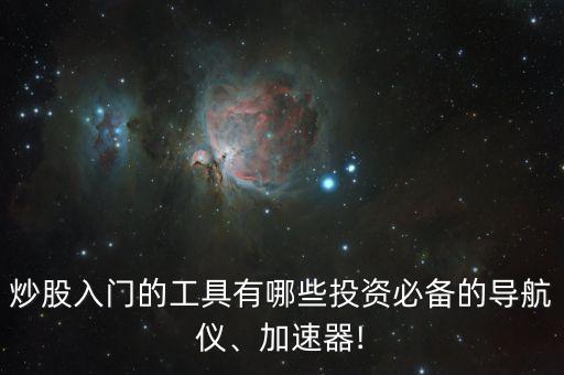 炒股入門的工具有哪些投資必備的導航儀、加速器!