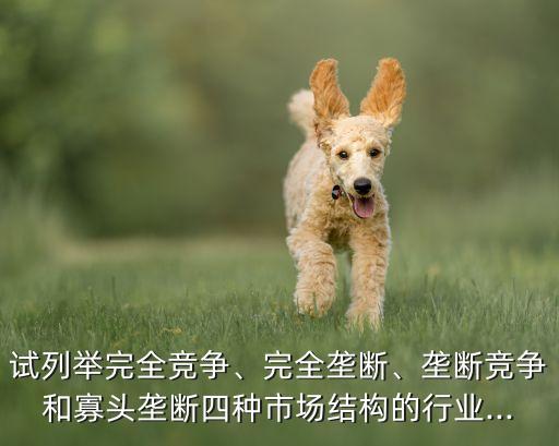 試列舉完全競(jìng)爭(zhēng)、完全壟斷、壟斷競(jìng)爭(zhēng)和寡頭壟斷四種市場(chǎng)結(jié)構(gòu)的行業(yè)...