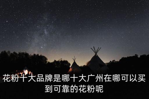 花粉十大品牌是哪十大廣州在哪可以買(mǎi)到可靠的花粉呢