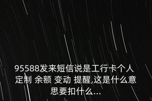 95588發(fā)來短信說是工行卡個(gè)人 定制 余額 變動(dòng) 提醒,這是什么意思要扣什么...