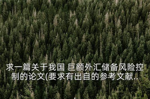 求一篇關(guān)于我國(guó) 巨額外匯儲(chǔ)備風(fēng)險(xiǎn)控制的論文(要求有出自的參考文獻(xiàn)...