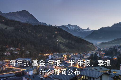 每年的 基金 年報、半 年報、季報什么時間公布