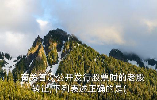 ...有關(guān)首次公開發(fā)行股票時的老股 轉(zhuǎn)讓,下列表述正確的是(