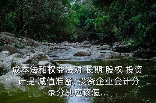 成本法和權(quán)益法對 長期 股權(quán) 投資 計提 減值準備, 投資企業(yè)會計分錄分別應該怎...