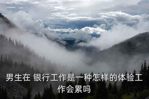男生在 銀行工作是一種怎樣的體驗(yàn)工作會累嗎