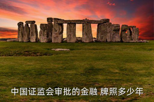 中國(guó)證監(jiān)會(huì)審批的金融 牌照多少年