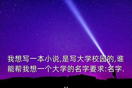 我想寫一本小說,是寫大學(xué)校園的,誰能幫我想一個(gè)大學(xué)的名字要求:名字...
