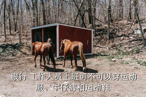  銀行 工作人員上班可不可以穿運(yùn)動(dòng)服、牛仔褲和運(yùn)動(dòng)鞋