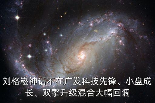 劉格崧神話不在廣發(fā)科技先鋒、小盤成長、雙擎升級混合大幅回調(diào)
