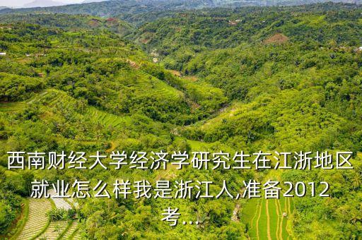 西南財經(jīng)大學經(jīng)濟學研究生在江浙地區(qū)就業(yè)怎么樣我是浙江人,準備2012考...