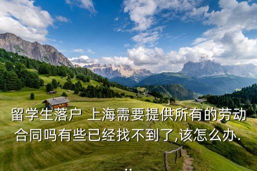 留學(xué)生落戶 上海需要提供所有的勞動(dòng)合同嗎有些已經(jīng)找不到了,該怎么辦...