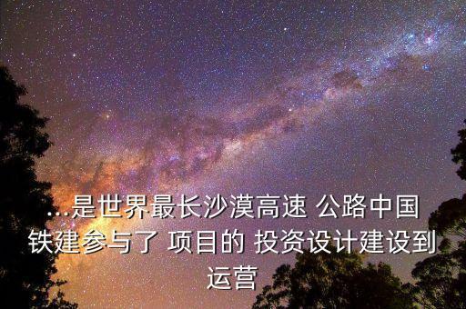 ...是世界最長沙漠高速 公路中國鐵建參與了 項目的 投資設計建設到運營
