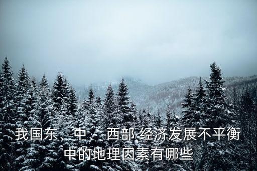 我國東、中、 西部 經(jīng)濟(jì)發(fā)展不平衡中的地理因素有哪些