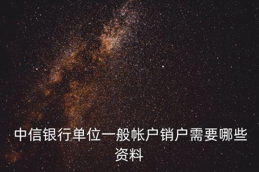  中信銀行單位一般帳戶(hù)銷(xiāo)戶(hù)需要哪些資料
