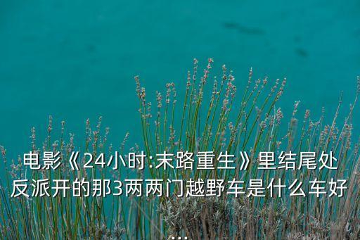 電影《24小時:末路重生》里結尾處反派開的那3兩兩門越野車是什么車好...