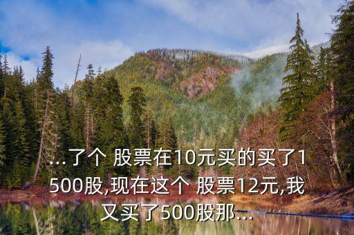 ...了個(gè) 股票在10元買(mǎi)的買(mǎi)了1500股,現(xiàn)在這個(gè) 股票12元,我又買(mǎi)了500股那...