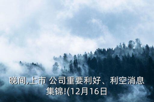 晚間,上市 公司重要利好、利空消息集錦!(12月16日