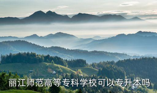  麗江師范高等?？茖W(xué)校可以專升本嗎