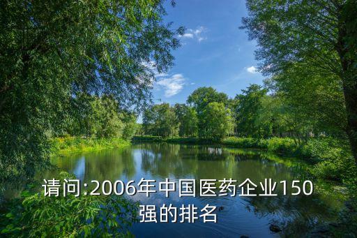 請(qǐng)問:2006年中國醫(yī)藥企業(yè)150強(qiáng)的排名