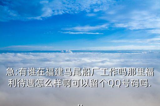 急:有誰在福建馬尾船廠工作嗎那里福利待遇怎么樣啊可以留個(gè)QQ號(hào)碼嗎...