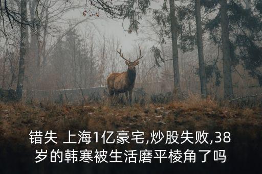 錯失 上海1億豪宅,炒股失敗,38歲的韓寒被生活磨平棱角了嗎