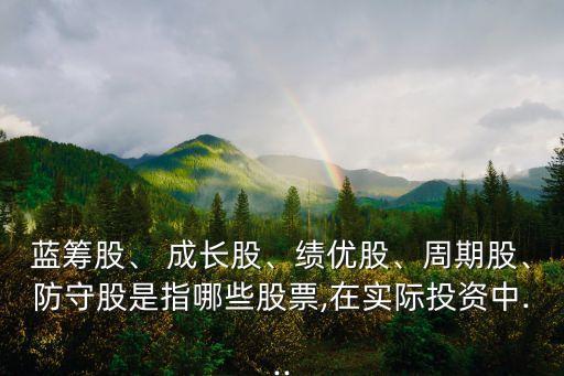藍(lán)籌股、 成長股、績優(yōu)股、周期股、防守股是指哪些股票,在實(shí)際投資中...