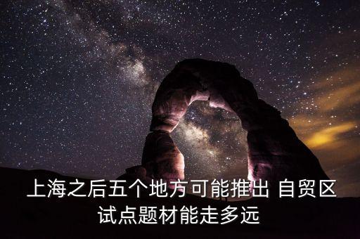  上海之后五個地方可能推出 自貿(mào)區(qū)試點題材能走多遠(yuǎn)