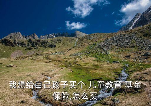 我想給自己孩子買個(gè) 兒童教育 基金保險(xiǎn),怎么買