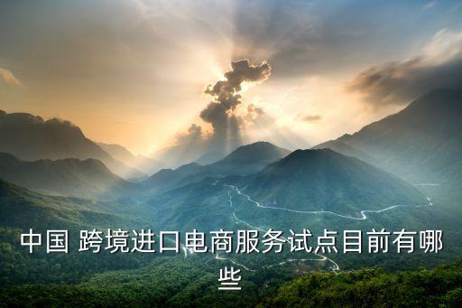 中國 跨境進(jìn)口電商服務(wù)試點目前有哪些