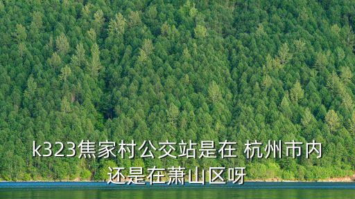 k323焦家村公交站是在 杭州市內(nèi)還是在蕭山區(qū)呀