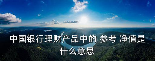 中國(guó)銀行理財(cái)產(chǎn)品中的 參考 凈值是什么意思