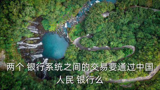 兩個(gè) 銀行系統(tǒng)之間的交易要通過中國人民 銀行么