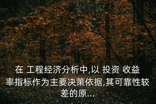 在 工程經(jīng)濟分析中,以 投資 收益率指標作為主要決策依據(jù),其可靠性較差的原...