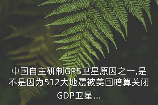 中國自主研制GPS衛(wèi)星原因之一,是不是因為512大地震被美國暗算關閉GDP衛(wèi)星...