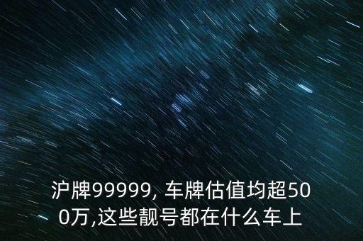 滬牌99999, 車牌估值均超500萬(wàn),這些靚號(hào)都在什么車上