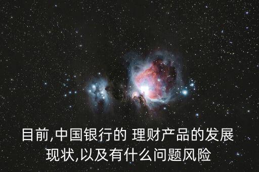 目前,中國銀行的 理財產品的發(fā)展 現(xiàn)狀,以及有什么問題風險