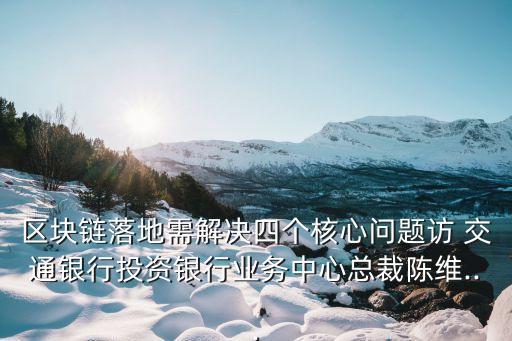 區(qū)塊鏈落地需解決四個(gè)核心問(wèn)題訪(fǎng) 交通銀行投資銀行業(yè)務(wù)中心總裁陳維...