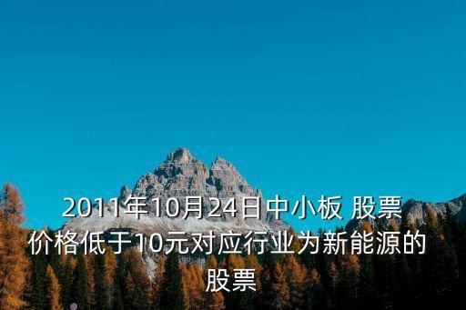 2011年10月24日中小板 股票價(jià)格低于10元對應(yīng)行業(yè)為新能源的 股票