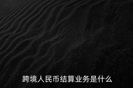  跨境人民幣結(jié)算業(yè)務(wù)是什么