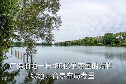 廣佛拍地一日:80億爭奪里的萬科、綠地、合景布局考量