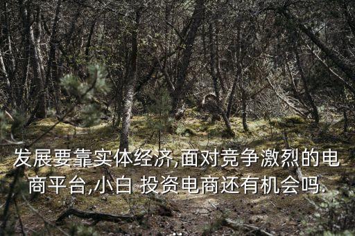 發(fā)展要靠實體經濟,面對競爭激烈的電商平臺,小白 投資電商還有機會嗎...