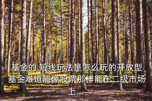  基金的 短線玩法是怎么玩的開(kāi)放型 基金難道能像股票那樣能在二級(jí)市場(chǎng)上...