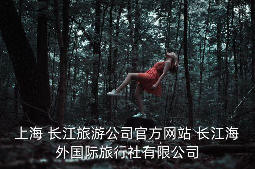上海 長(zhǎng)江旅游公司官方網(wǎng)站 長(zhǎng)江海外國(guó)際旅行社有限公司