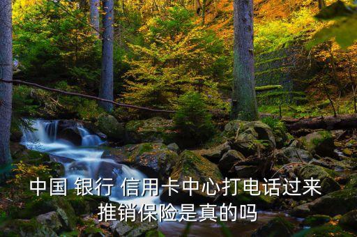 中國(guó) 銀行 信用卡中心打電話(huà)過(guò)來(lái) 推銷(xiāo)保險(xiǎn)是真的嗎