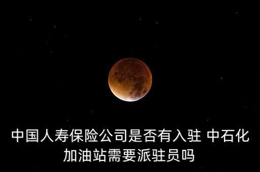 中國人壽保險公司是否有入駐 中石化加油站需要派駐員嗎