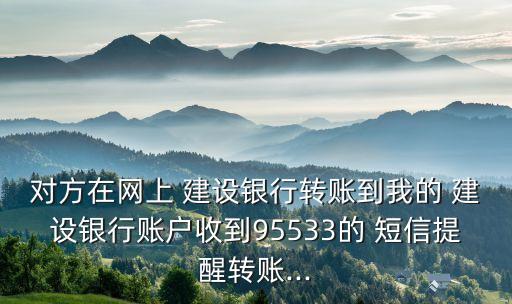 對方在網(wǎng)上 建設(shè)銀行轉(zhuǎn)賬到我的 建設(shè)銀行賬戶收到95533的 短信提醒轉(zhuǎn)賬...