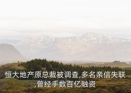 恒大地產原總裁被調查,多名親信失聯(lián),曾經(jīng)手數(shù)百億融資