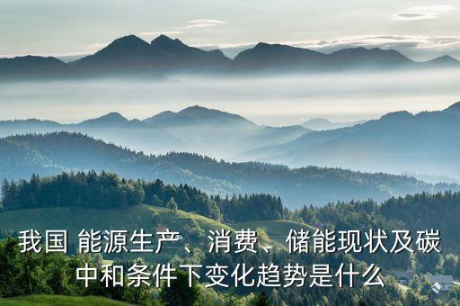 我國(guó) 能源生產(chǎn)、消費(fèi)、儲(chǔ)能現(xiàn)狀及碳中和條件下變化趨勢(shì)是什么