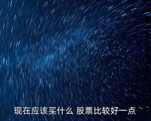 現(xiàn)在應(yīng)該買什么 股票比較好一點