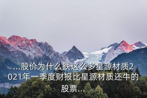 ...股價(jià)為什么跌這么多星源材質(zhì)2021年一季度財(cái)報(bào)比星源材質(zhì)還牛的股票...